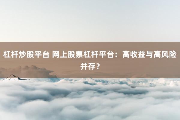 杠杆炒股平台 网上股票杠杆平台：高收益与高风险并存？