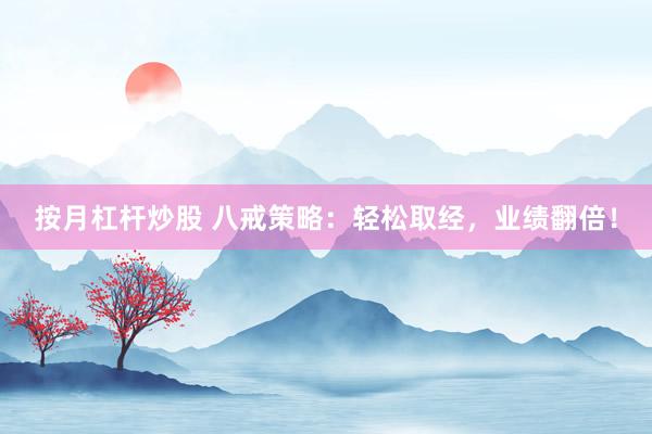 按月杠杆炒股 八戒策略：轻松取经，业绩翻倍！