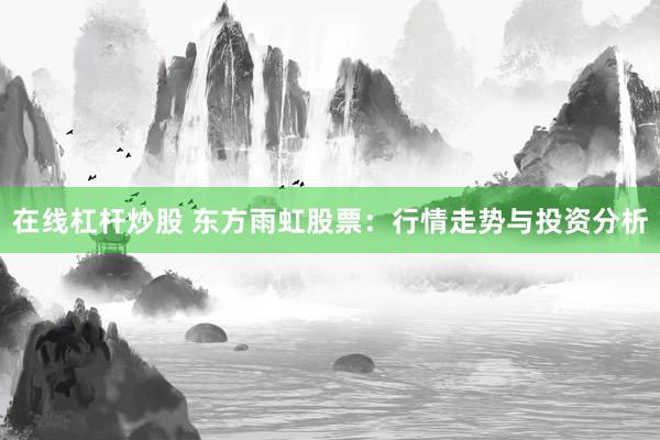 在线杠杆炒股 东方雨虹股票：行情走势与投资分析