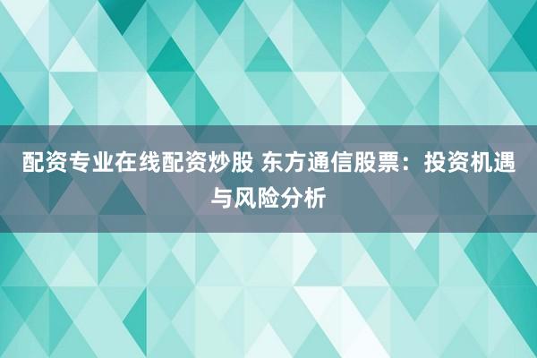 配资专业在线配资炒股 东方通信股票：投资机遇与风险分析