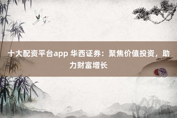 十大配资平台app 华西证券：聚焦价值投资，助力财富增长