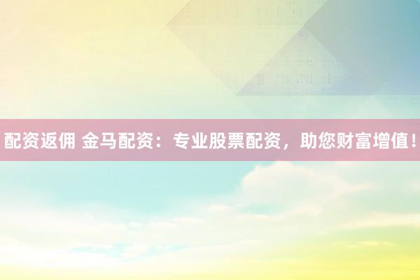 配资返佣 金马配资：专业股票配资，助您财富增值！