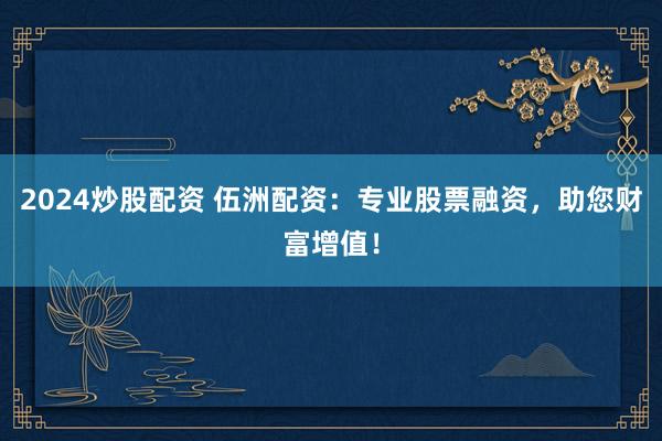 2024炒股配资 伍洲配资：专业股票融资，助您财富增值！