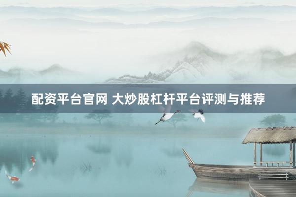 配资平台官网 大炒股杠杆平台评测与推荐