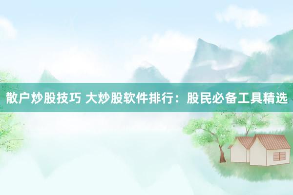 散户炒股技巧 大炒股软件排行：股民必备工具精选