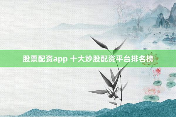 股票配资app 十大炒股配资平台排名榜