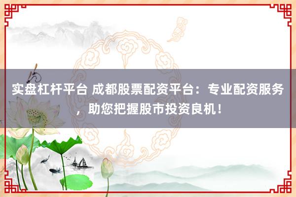 实盘杠杆平台 成都股票配资平台：专业配资服务，助您把握股市投资良机！