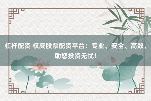 杠杆配资 权威股票配资平台:专业、安全、高效,助您投资无忧!