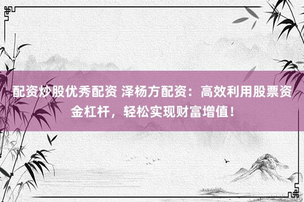 配资炒股优秀配资 泽杨方配资：高效利用股票资金杠杆，轻松实现财富增值！