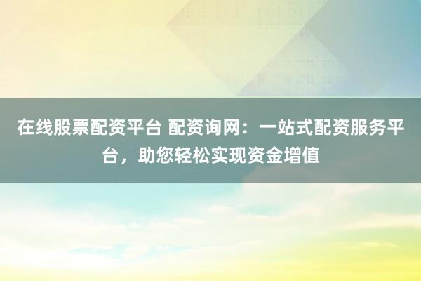 在线股票配资平台 配资询网:一站式配资服务平台,助您轻松实现资金增值