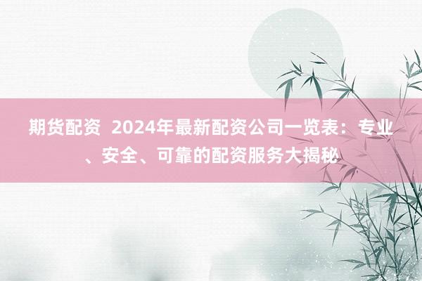 期货配资  2024年最新配资公司一览表：专业、安全、可靠的配资服务大揭秘