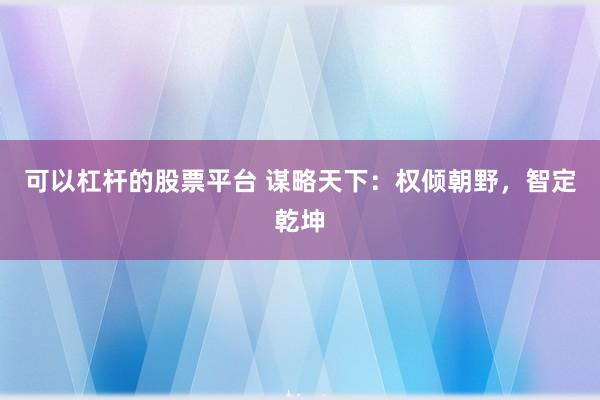 可以杠杆的股票平台 谋略天下：权倾朝野，智定乾坤