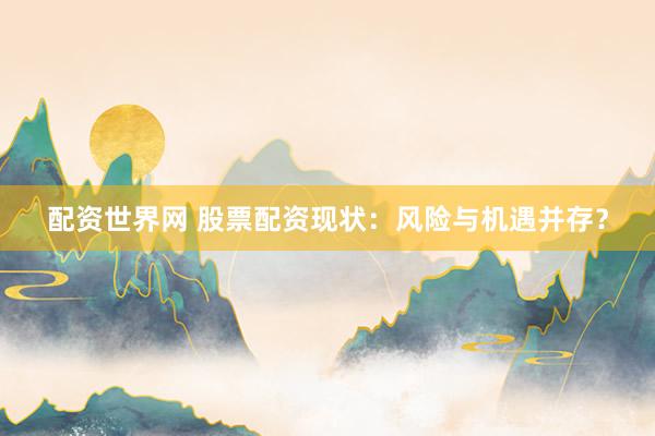 配资世界网 股票配资现状：风险与机遇并存？