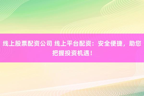 线上股票配资公司 线上平台配资：安全便捷，助您把握投资机遇！