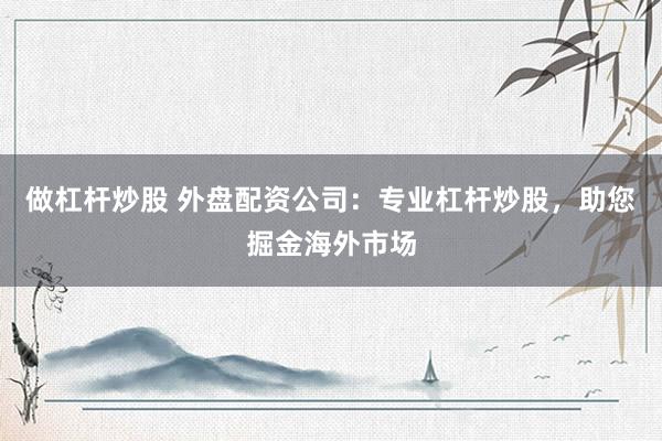 做杠杆炒股 外盘配资公司：专业杠杆炒股，助您掘金海外市场