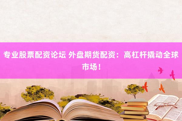 专业股票配资论坛 外盘期货配资：高杠杆撬动全球市场！