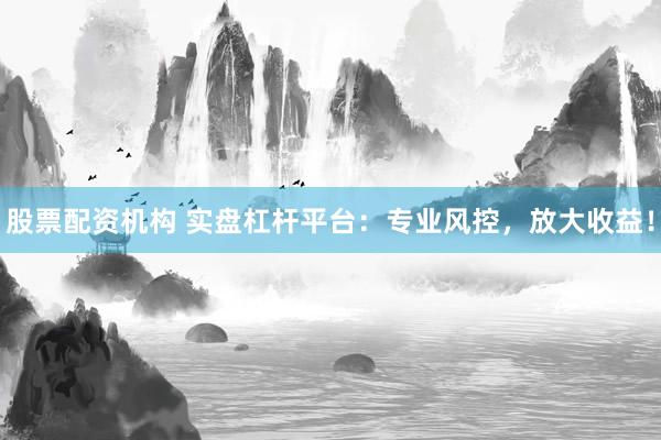 股票配资机构 实盘杠杆平台：专业风控，放大收益！