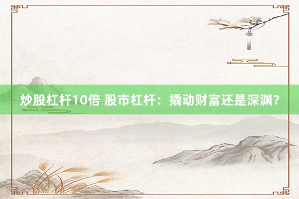 炒股杠杆10倍 股市杠杆：撬动财富还是深渊？
