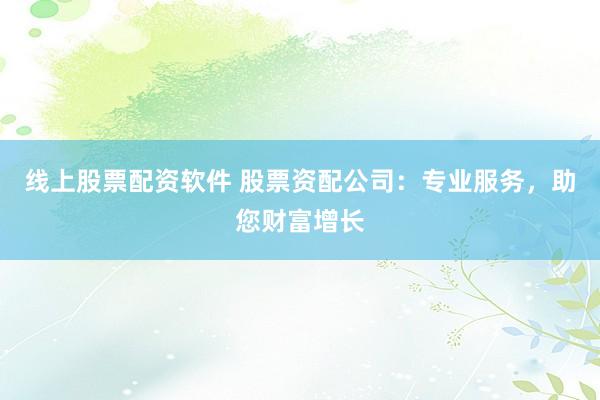 线上股票配资软件 股票资配公司:专业服务,助您财富增长