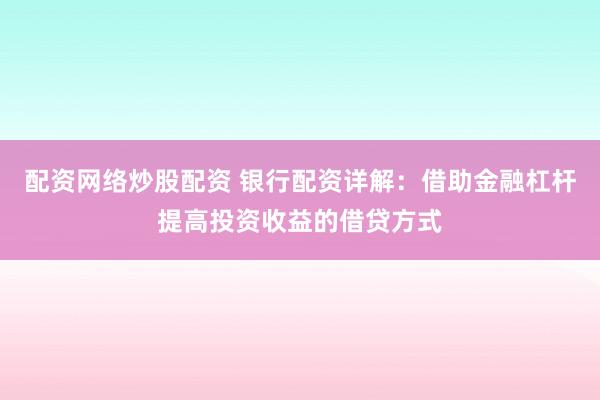 配资网络炒股配资 银行配资详解：借助金融杠杆提高投资收益的借贷方式