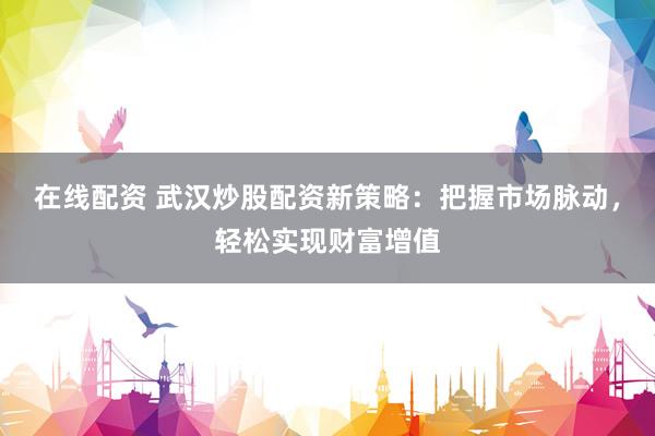 在线配资 武汉炒股配资新策略：把握市场脉动，轻松实现财富增值
