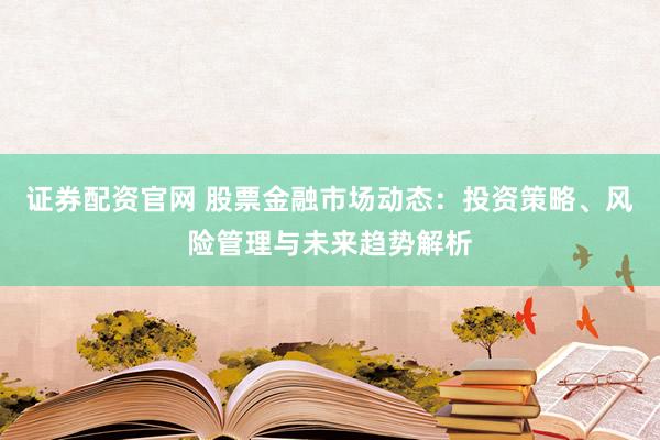 证券配资官网 股票金融市场动态:投资策略、风险管理与未来趋势解析