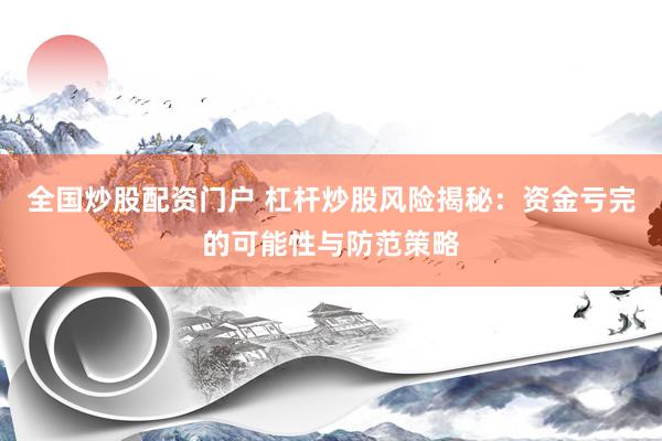 全国炒股配资门户 杠杆炒股风险揭秘：资金亏完的可能性与防范策略