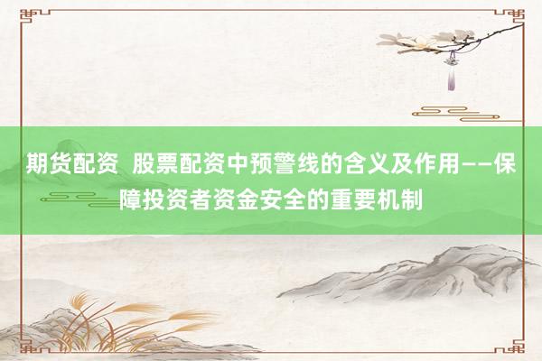 期货配资 股票配资中预警线的含义及作用——保障投资者资金安全的重要机制