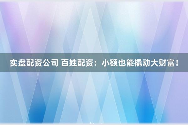 实盘配资公司 百姓配资：小额也能撬动大财富！