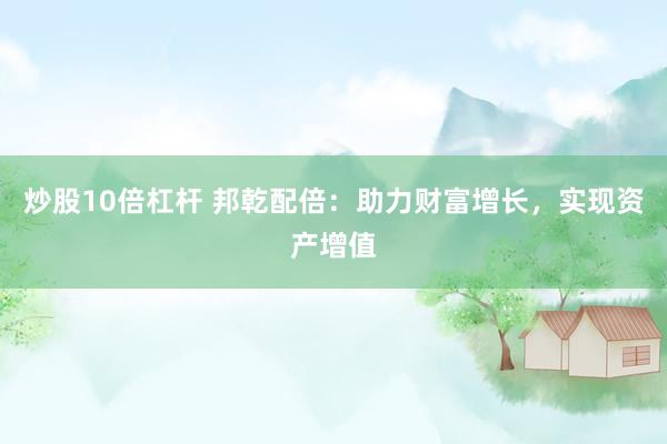 炒股10倍杠杆 邦乾配倍:助力财富增长,实现资产增值
