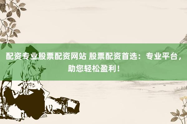 配资专业股票配资网站 股票配资首选：专业平台，助您轻松盈利！