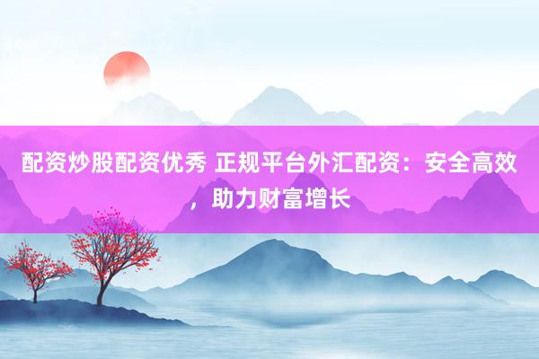 配资炒股配资优秀 正规平台外汇配资：安全高效，助力财富增长