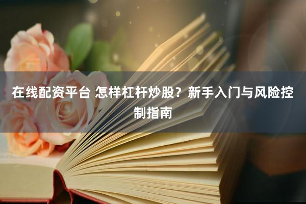 在线配资平台 怎样杠杆炒股？新手入门与风险控制指南