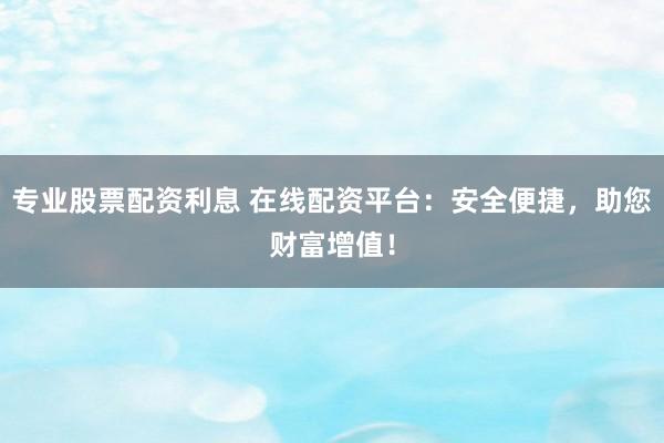 专业股票配资利息 在线配资平台：安全便捷，助您财富增值！