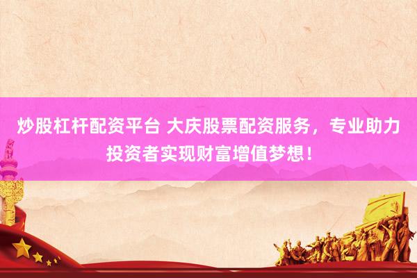炒股杠杆配资平台 大庆股票配资服务，专业助力投资者实现财富增值梦想！