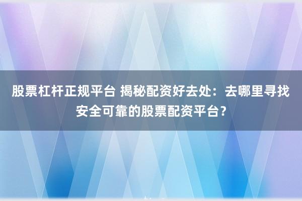 股票杠杆正规平台 揭秘配资好去处：去哪里寻找安全可靠的股票配资平台？