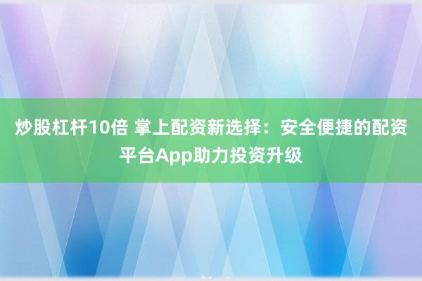 炒股杠杆10倍 掌上配资新选择：安全便捷的配资平台App助力投资升级