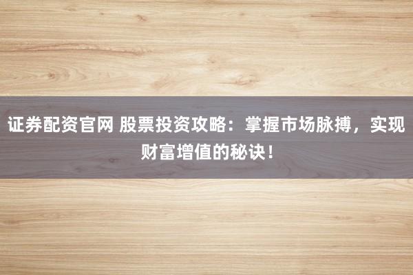 证券配资官网 股票投资攻略：掌握市场脉搏，实现财富增值的秘诀！
