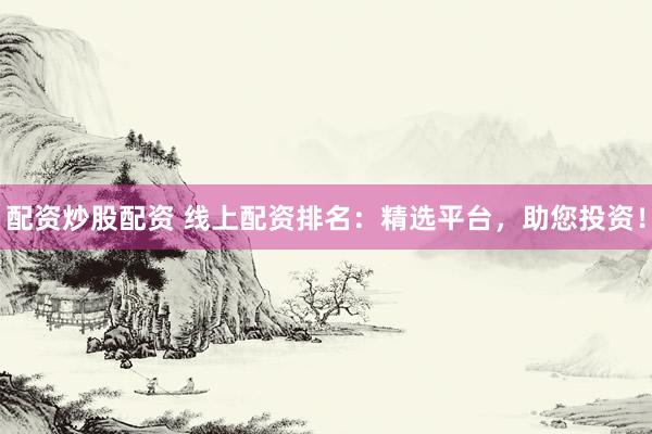 配资炒股配资 线上配资排名:精选平台,助您投资!