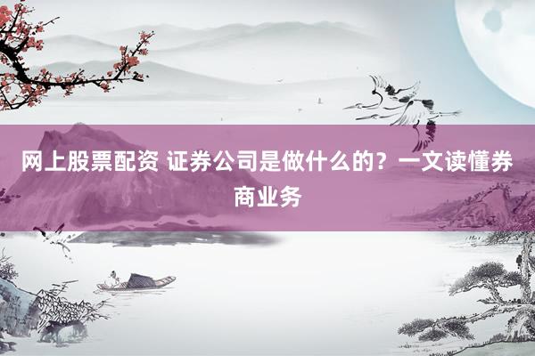 网上股票配资 证券公司是做什么的?一文读懂券商业务
