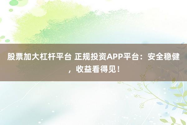 股票加大杠杆平台 正规投资APP平台:安全稳健,收益看得见!