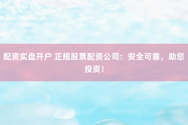 配资实盘开户 正规股票配资公司：安全可靠，助您投资！