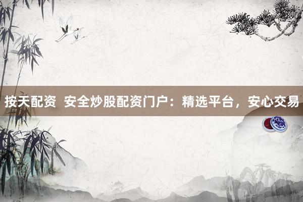 按天配资  安全炒股配资门户：精选平台，安心交易