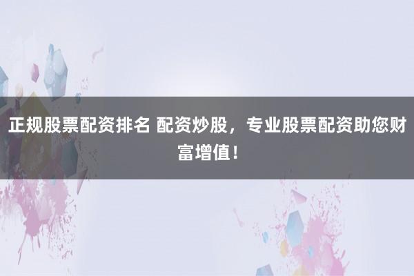 正规股票配资排名 配资炒股，专业股票配资助您财富增值！