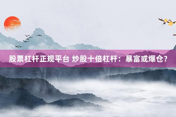 股票杠杆正规平台 炒股十倍杠杆：暴富或爆仓？