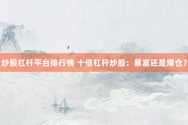炒股杠杆平台排行榜 十倍杠杆炒股：暴富还是爆仓？
