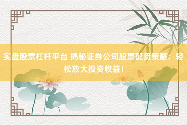 实盘股票杠杆平台 揭秘证券公司股票配资策略：轻松放大投资收益！