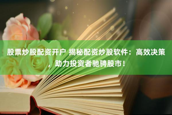 股票炒股配资开户 揭秘配资炒股软件：高效决策，助力投资者驰骋股市！