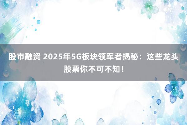 股市融资 2025年5G板块领军者揭秘：这些龙头股票你不可不知！