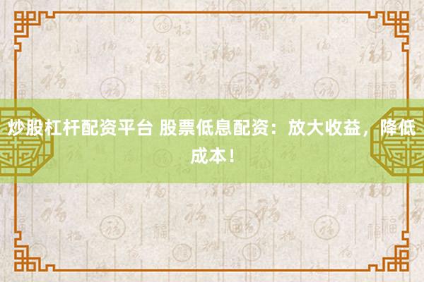 炒股杠杆配资平台 股票低息配资：放大收益，降低成本！